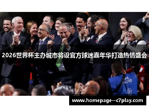 2026世界杯主办城市将设官方球迷嘉年华打造热情盛会 2026世界杯主办城市将设官方球迷嘉年华打造热情盛会