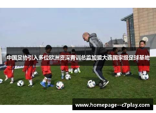 中国足协引入多位欧洲资深青训总监加盟大连国家级足球基地