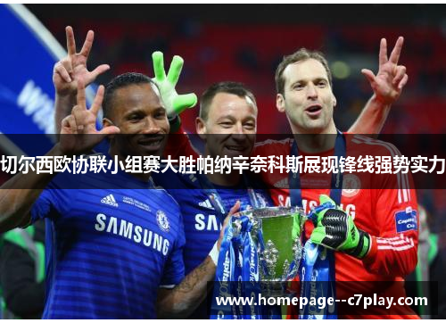 切尔西欧协联小组赛大胜帕纳辛奈科斯展现锋线强势实力 切尔西欧协联小组赛大胜帕纳辛奈科斯展现锋线强势实力