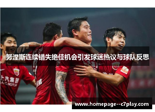 努涅斯连续错失绝佳机会引发球迷热议与球队反思 努涅斯连续错失绝佳机会引发球迷热议与球队反思