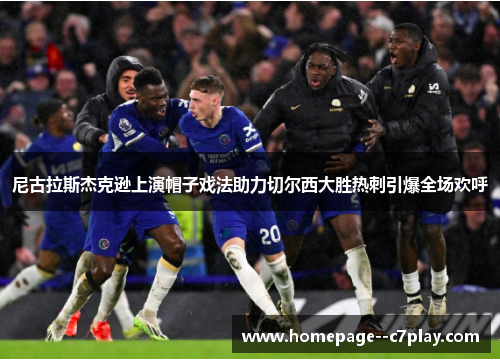 尼古拉斯杰克逊上演帽子戏法助力切尔西大胜热刺引爆全场欢呼 尼古拉斯杰克逊上演帽子戏法助力切尔西大胜热刺引爆全场欢呼