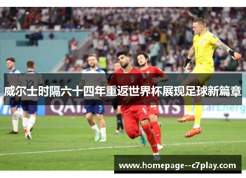 威尔士时隔六十四年重返世界杯展现足球新篇章 威尔士时隔六十四年重返世界杯展现足球新篇章