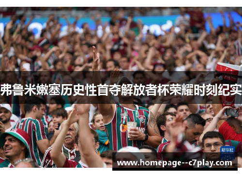 弗鲁米嫩塞历史性首夺解放者杯荣耀时刻纪实 弗鲁米嫩塞历史性首夺解放者杯荣耀时刻纪实