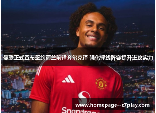 曼联正式宣布签约荷兰前锋齐尔克泽 强化锋线阵容提升进攻实力