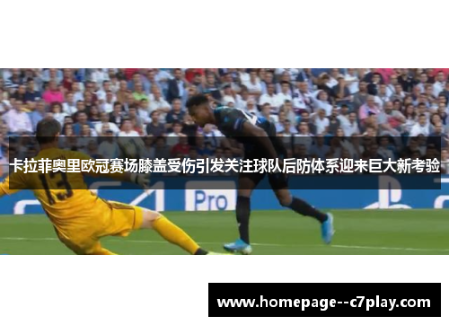 卡拉菲奥里欧冠赛场膝盖受伤引发关注球队后防体系迎来巨大新考验