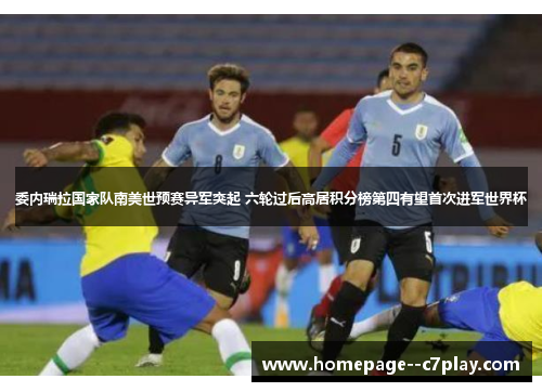 委内瑞拉国家队南美世预赛异军突起 六轮过后高居积分榜第四有望首次进军世界杯