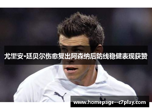 尤里安·廷贝尔伤愈复出阿森纳后防线稳健表现获赞