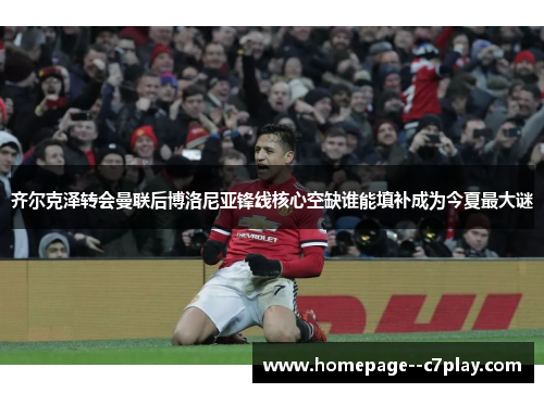 齐尔克泽转会曼联后博洛尼亚锋线核心空缺谁能填补成为今夏最大谜