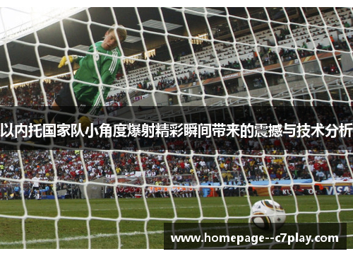 以内托国家队小角度爆射精彩瞬间带来的震撼与技术分析 以内托国家队小角度爆射精彩瞬间带来的震撼与技术分析