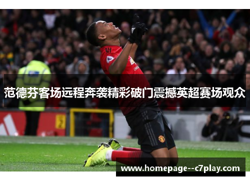 范德芬客场远程奔袭精彩破门震撼英超赛场观众 范德芬客场远程奔袭精彩破门震撼英超赛场观众